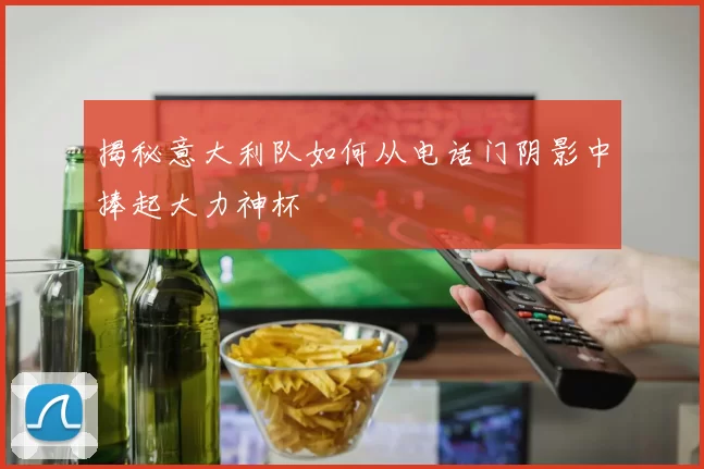 揭秘意大利队如何从电话门阴影中捧起大力神杯