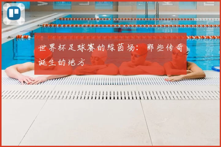世界杯足球赛的绿茵场:那些传奇诞生的地方