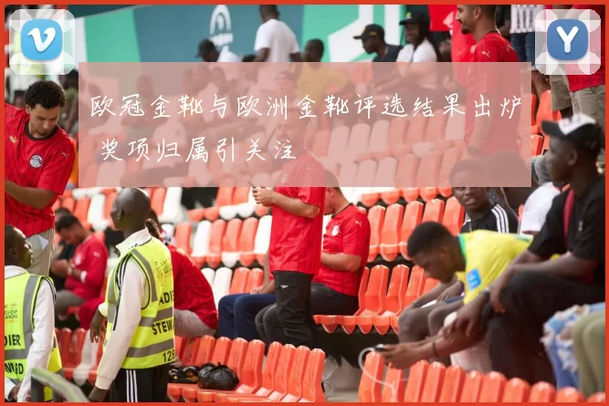 欧冠金靴与欧洲金靴评选结果出炉 奖项归属引关注