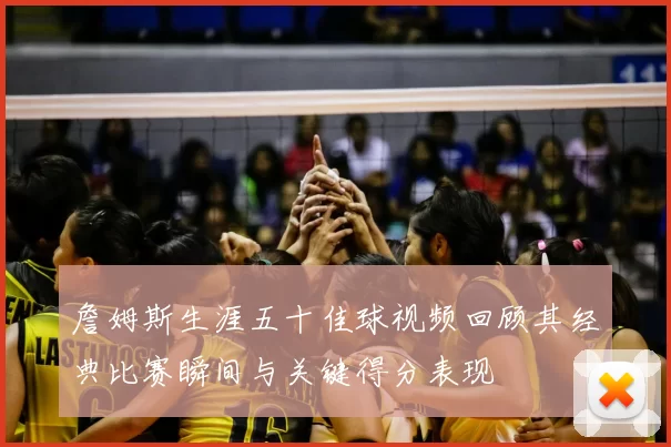 詹姆斯生涯五十佳球视频回顾其经典比赛瞬间与关键得分表现
