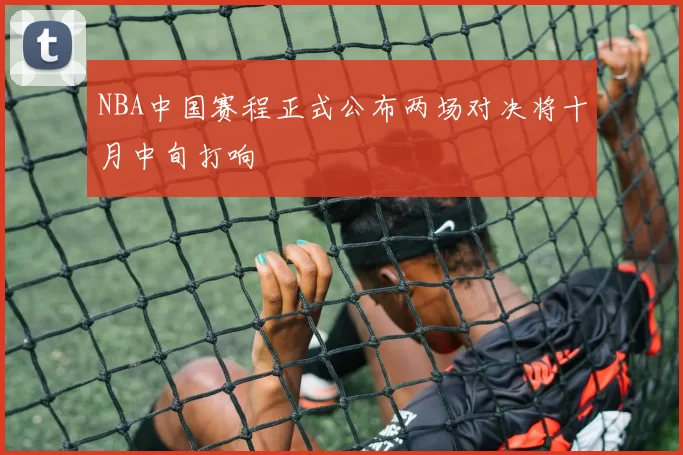 NBA中国赛程正式公布两场对决将十月中旬打响