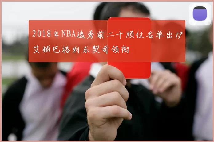 2018年NBA选秀前二十顺位名单出炉艾顿巴格利东契奇领衔