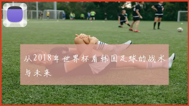 从2018年世界杯看韩国足球的战术与未来