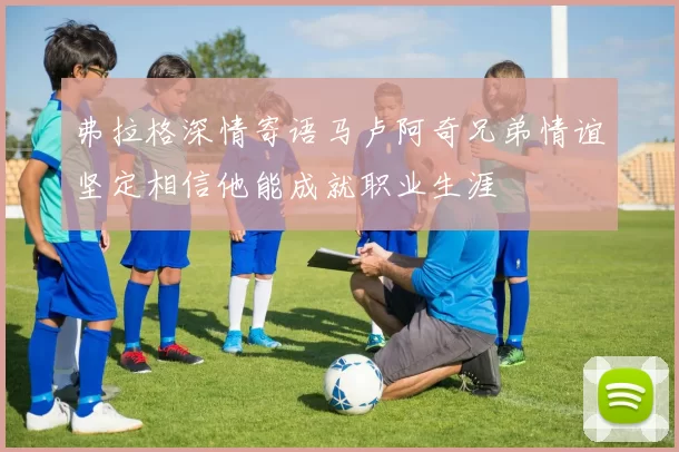 弗拉格深情寄语马卢阿奇兄弟情谊坚定相信他能成就职业生涯