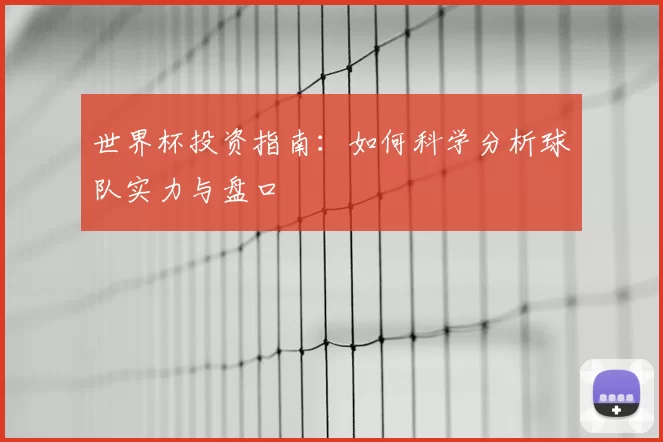 世界杯投资指南：如何科学分析球队实力与盘口