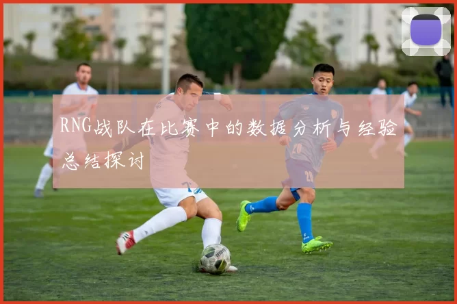 RNG战队在比赛中的数据分析与经验总结探讨