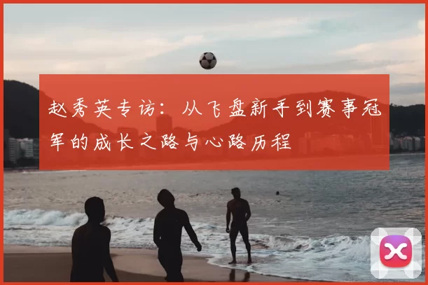 赵秀英专访：从飞盘新手到赛事冠军的成长之路与心路历程