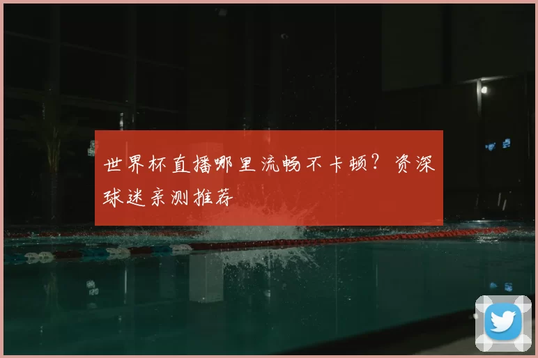 世界杯直播哪里流畅不卡顿？资深球迷亲测推荐