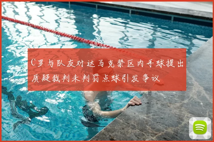 C罗与队友对达马克禁区内手球提出质疑裁判未判罚点球引发争议