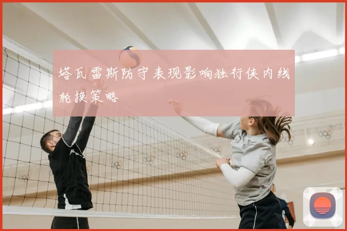 塔瓦雷斯防守表现影响独行侠内线轮换策略