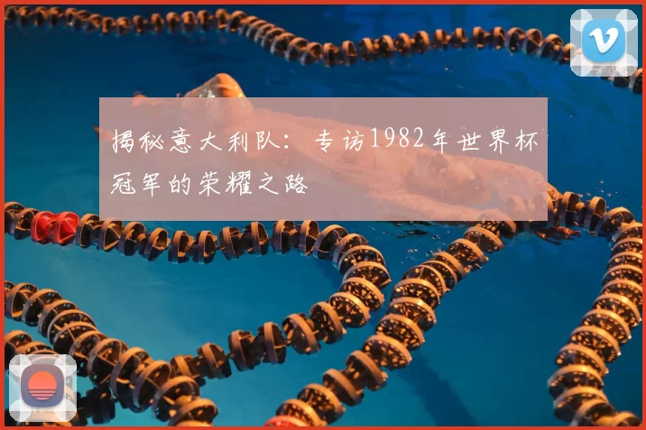 揭秘意大利队：专访1982年世界杯冠军的荣耀之路