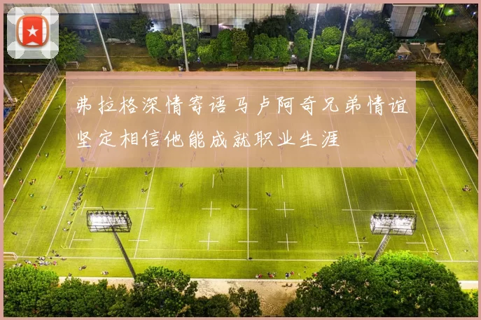 弗拉格深情寄语马卢阿奇兄弟情谊坚定相信他能成就职业生涯