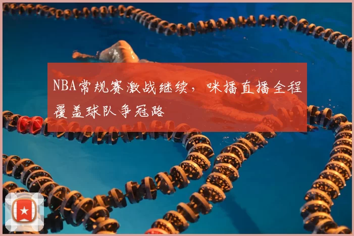 NBA常规赛激战继续,咪播直播全程覆盖球队争冠路