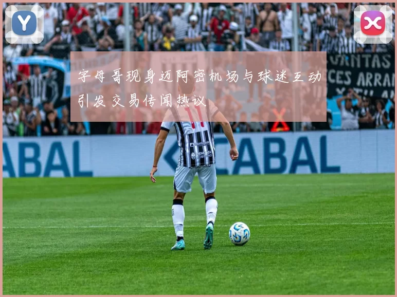 字母哥现身迈阿密机场与球迷互动引发交易传闻热议