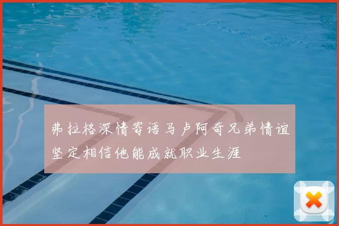 弗拉格深情寄语马卢阿奇兄弟情谊坚定相信他能成就职业生涯