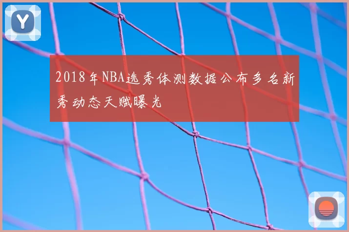2018年NBA选秀体测数据公布多名新秀动态天赋曝光