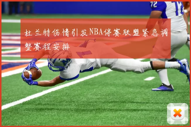 杜兰特伤情引发NBA停赛联盟紧急调整赛程安排
