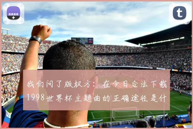我们问了版权方：在今日合法下载1998世界杯主题曲的正确途径是什么？