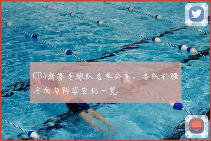 CBA新赛季球队名单公布，各队补强方向与阵容变化一览