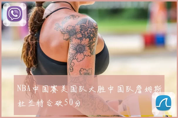 NBA中国赛美国队大胜中国队詹姆斯杜兰特合砍50分