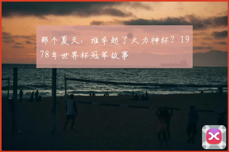 那个夏天,谁举起了大力神杯?1978年世界杯冠军故事