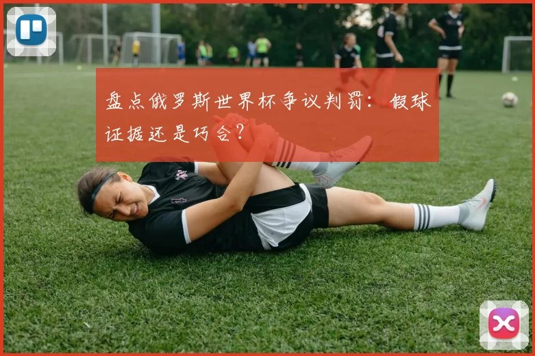盘点俄罗斯世界杯争议判罚：假球证据还是巧合？