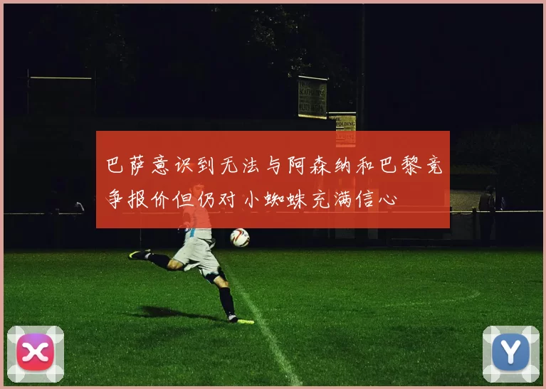 巴萨意识到无法与阿森纳和巴黎竞争报价但仍对小蜘蛛充满信心