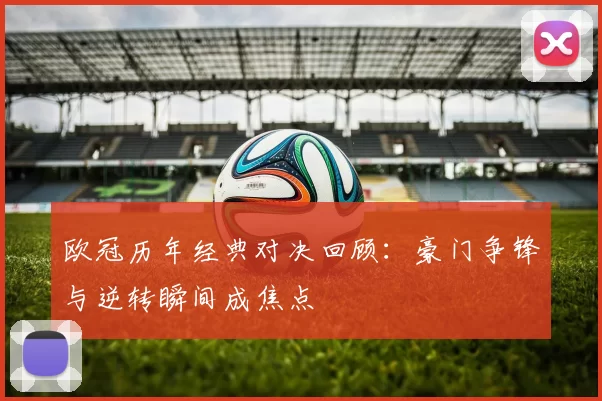 欧冠历年经典对决回顾：豪门争锋与逆转瞬间成焦点