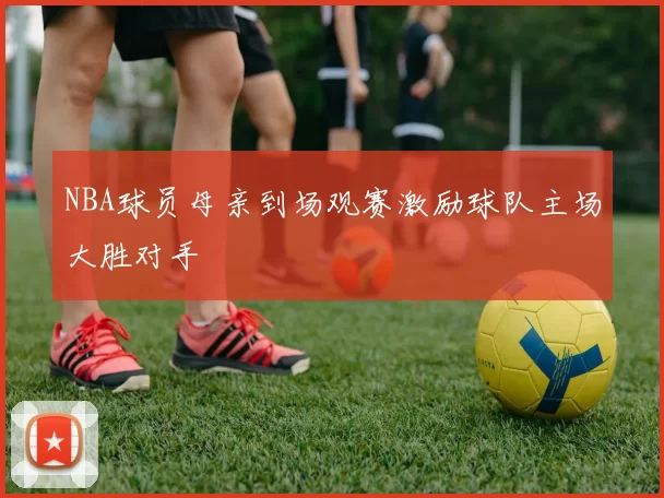 NBA球员母亲到场观赛激励球队主场大胜对手