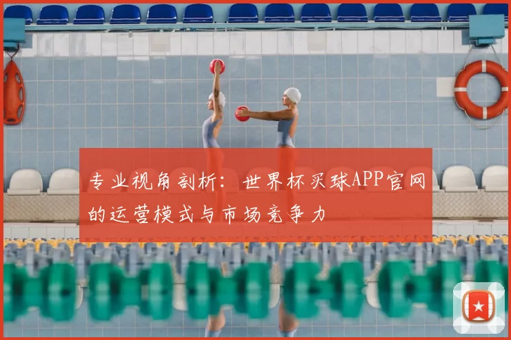 专业视角剖析：世界杯买球APP官网的运营模式与市场竞争力