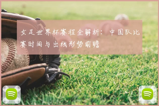 女足世界杯赛程全解析：中国队比赛时间与出线形势前瞻