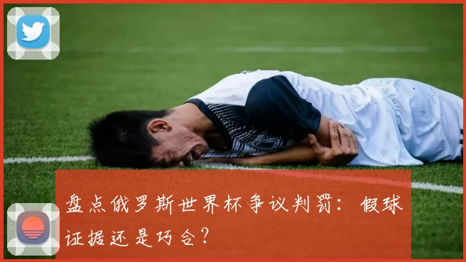 盘点俄罗斯世界杯争议判罚:假球证据还是巧合?