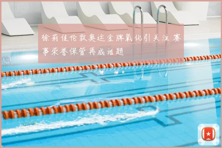 徐莉佳伦敦奥运金牌氧化引关注 赛事荣誉保管再成话题