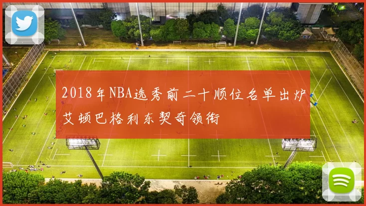 2018年NBA选秀前二十顺位名单出炉艾顿巴格利东契奇领衔