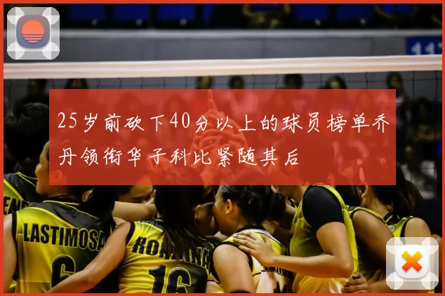 25岁前砍下40分以上的球员榜单乔丹领衔华子科比紧随其后