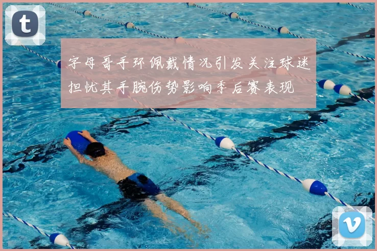 字母哥手环佩戴情况引发关注球迷担忧其手腕伤势影响季后赛表现