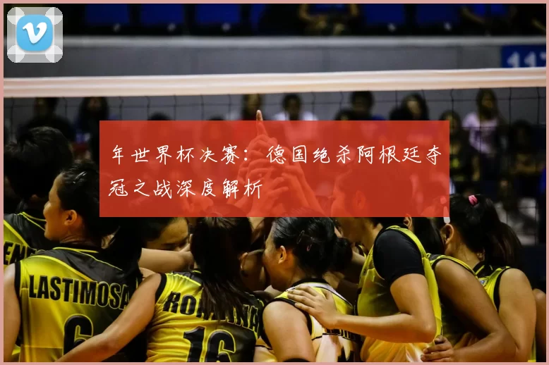 年世界杯决赛：德国绝杀阿根廷夺冠之战深度解析