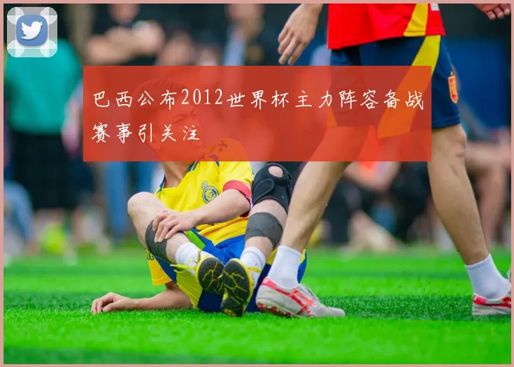 巴西公布2012世界杯主力阵容备战赛事引关注