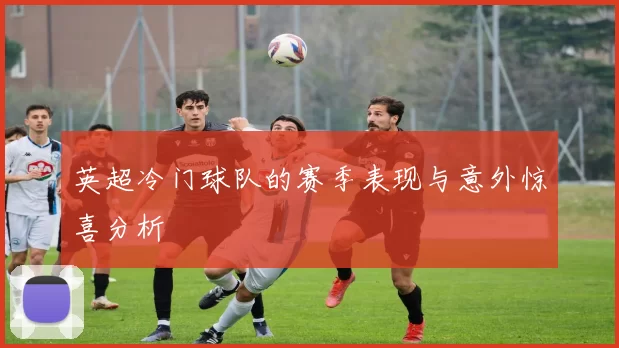 英超冷门球队的赛季表现与意外惊喜分析