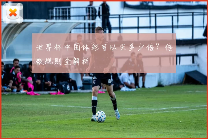 世界杯中国体彩可以买多少倍?倍数规则全解析