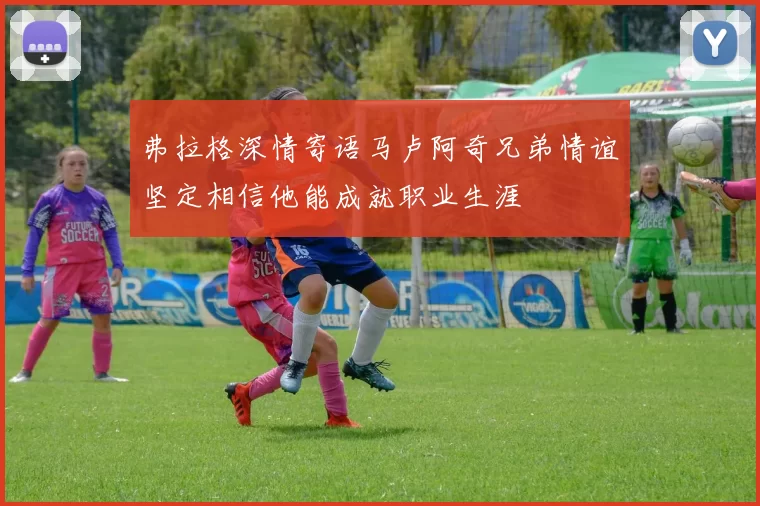 弗拉格深情寄语马卢阿奇兄弟情谊坚定相信他能成就职业生涯