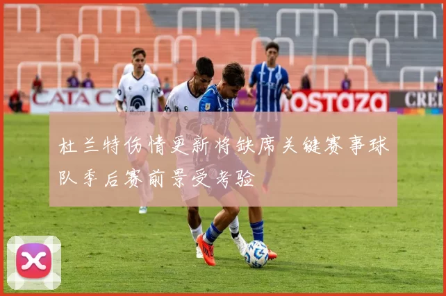 杜兰特伤情更新将缺席关键赛事球队季后赛前景受考验