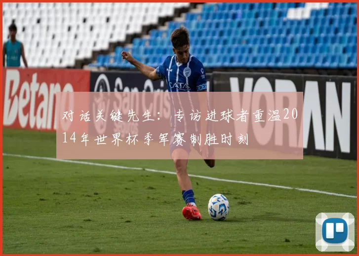 对话关键先生：专访进球者重温2014年世界杯季军赛制胜时刻
