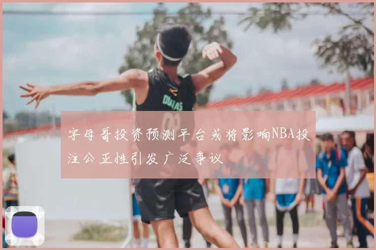 字母哥投资预测平台或将影响NBA投注公正性引发广泛争议
