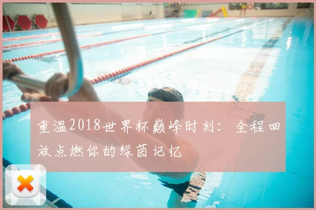 重温2018世界杯巅峰时刻：全程回放点燃你的绿茵记忆