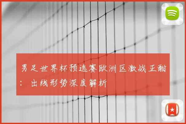 男足世界杯预选赛欧洲区激战正酣：出线形势深度解析