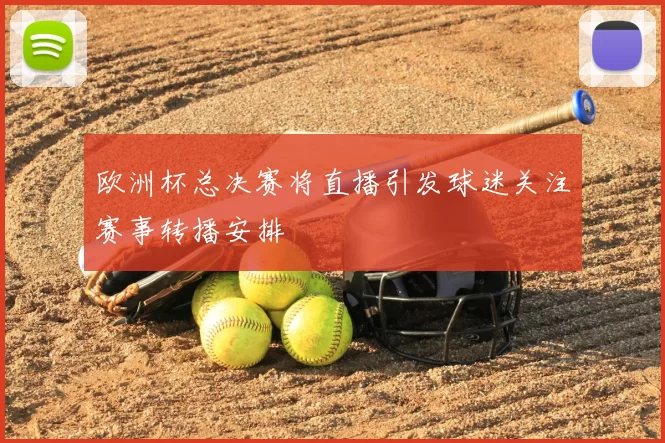欧洲杯总决赛将直播引发球迷关注赛事转播安排