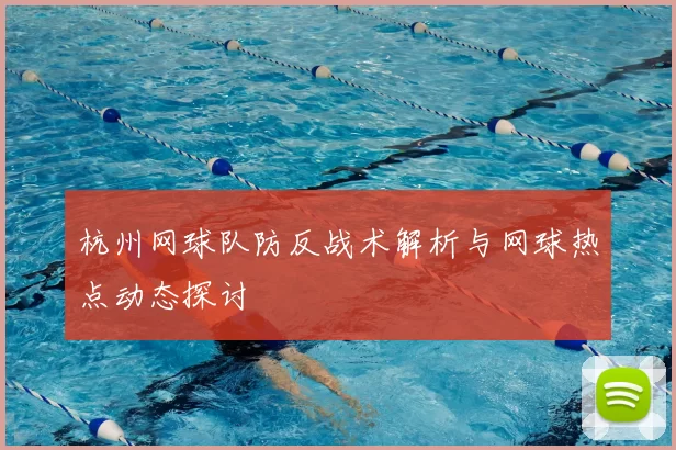 杭州网球队防反战术解析与网球热点动态探讨