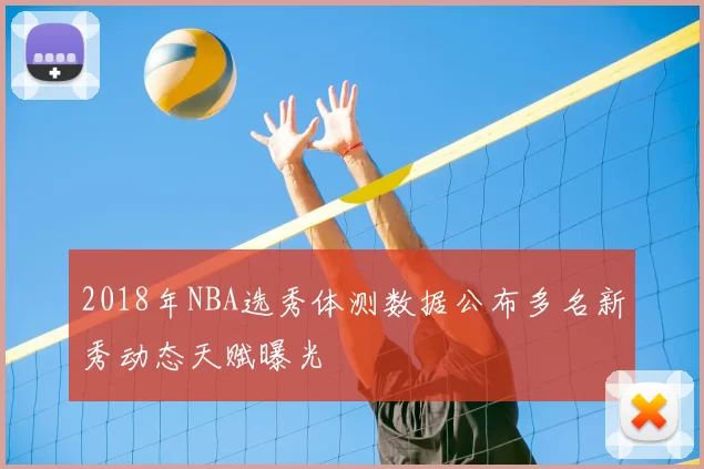 2018年NBA选秀体测数据公布多名新秀动态天赋曝光