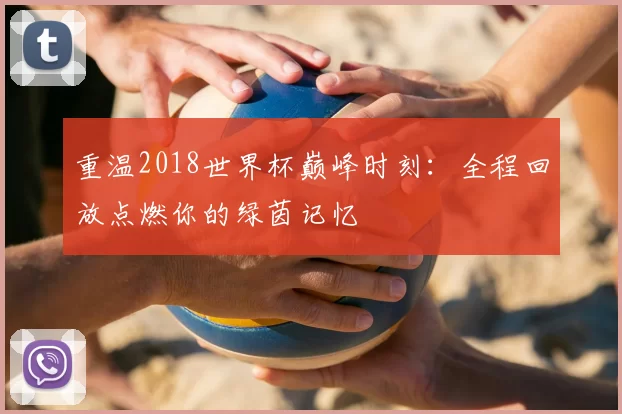 重温2018世界杯巅峰时刻：全程回放点燃你的绿茵记忆